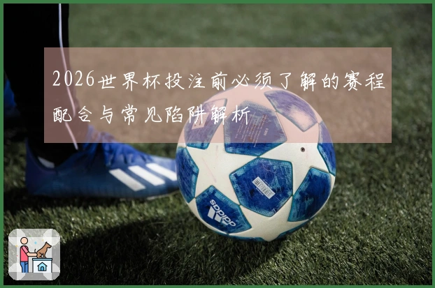 2026世界杯投注前必须了解的赛程配合与常见陷阱解析