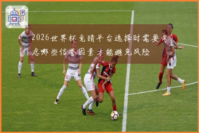 2026世界杯竞猜平台选择时需要考虑哪些信誉因素才能避免风险