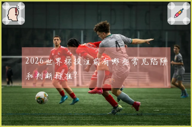 2026世界杯投注前有哪些常见陷阱和判断标准？
