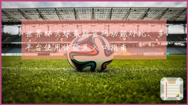 世界杯买球最新官网功能对比：多平台使用体验及入口指南