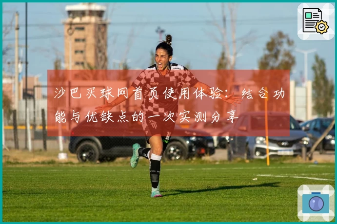 沙巴买球网首页使用体验：结合功能与优缺点的一次实测分享