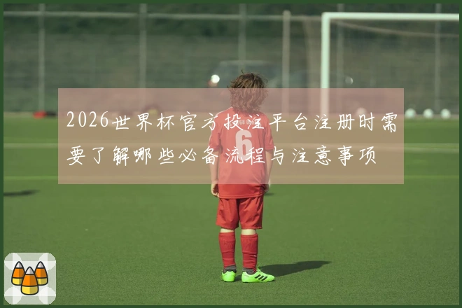 2026世界杯官方投注平台注册时需要了解哪些必备流程与注意事项