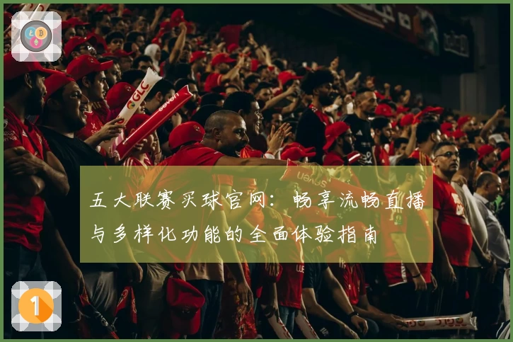 五大联赛买球官网：畅享流畅直播与多样化功能的全面体验指南