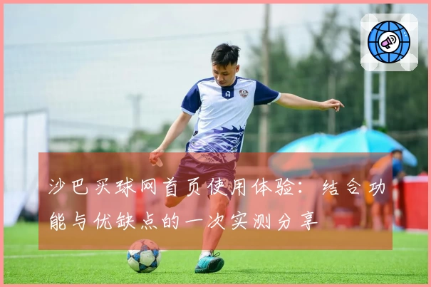 沙巴买球网首页使用体验：结合功能与优缺点的一次实测分享