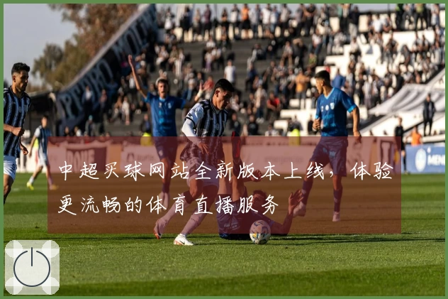 中超买球网站全新版本上线，体验更流畅的体育直播服务