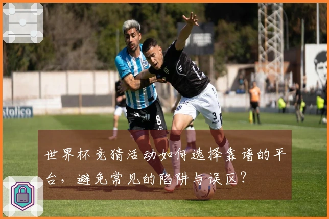 世界杯竞猜活动如何选择靠谱的平台，避免常见的陷阱与误区？