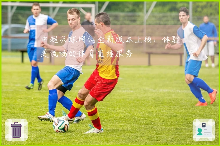 中超买球网站全新版本上线，体验更流畅的体育直播服务