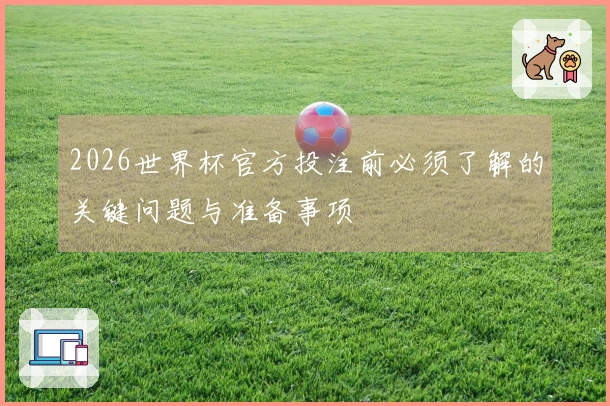 2026世界杯官方投注前必须了解的关键问题与准备事项