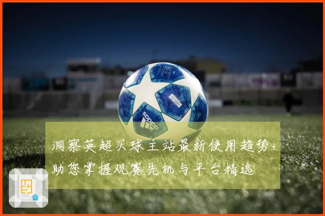 洞察英超买球主站最新使用趋势，助您掌握观赛先机与平台精选