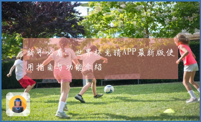 新手必看：世界杯竞猜APP最新版使用指南与功能介绍