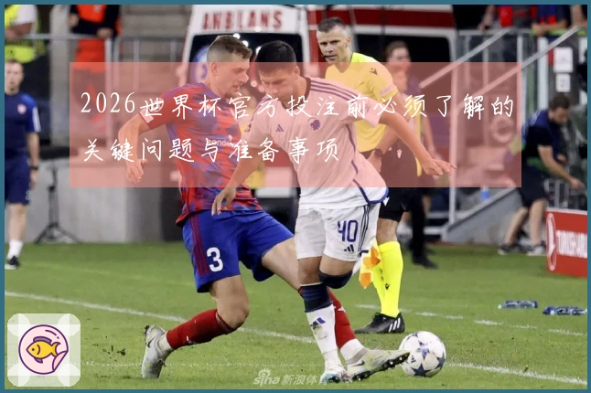 2026世界杯官方投注前必须了解的关键问题与准备事项