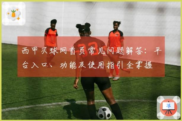 西甲买球网首页常见问题解答：平台入口、功能及使用指引全掌握