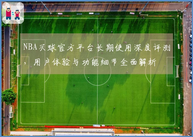 NBA买球官方平台长期使用深度评测，用户体验与功能细节全面解析