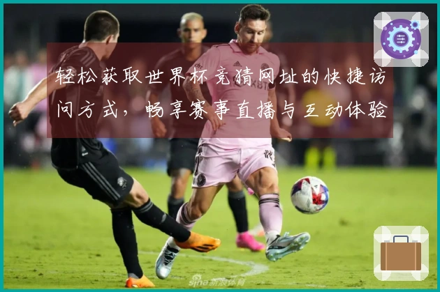 轻松获取世界杯竞猜网址的快捷访问方式，畅享赛事直播与互动体验
