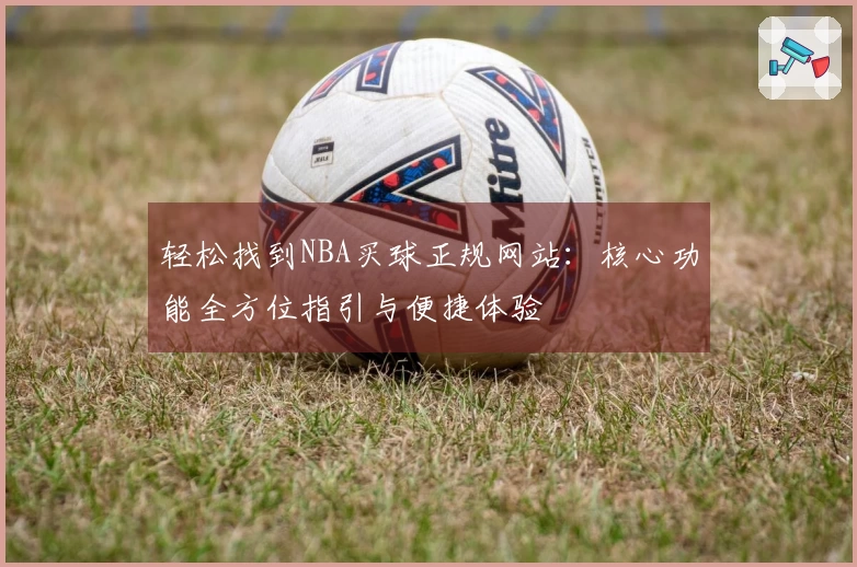 轻松找到NBA买球正规网站：核心功能全方位指引与便捷体验