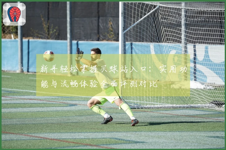 新手轻松掌握买球站入口：实用功能与流畅体验全面评测对比