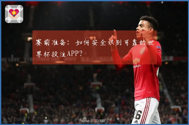 赛前准备：如何安全识别可靠的世界杯投注APP？