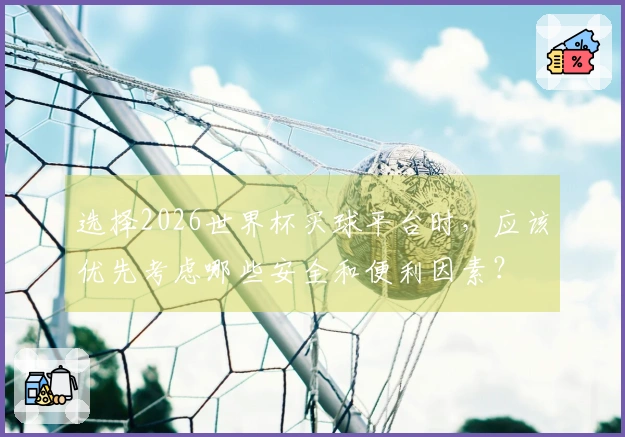 选择2026世界杯买球平台时，应该优先考虑哪些安全和便利因素？