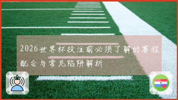 2026世界杯投注前必须了解的赛程配合与常见陷阱解析