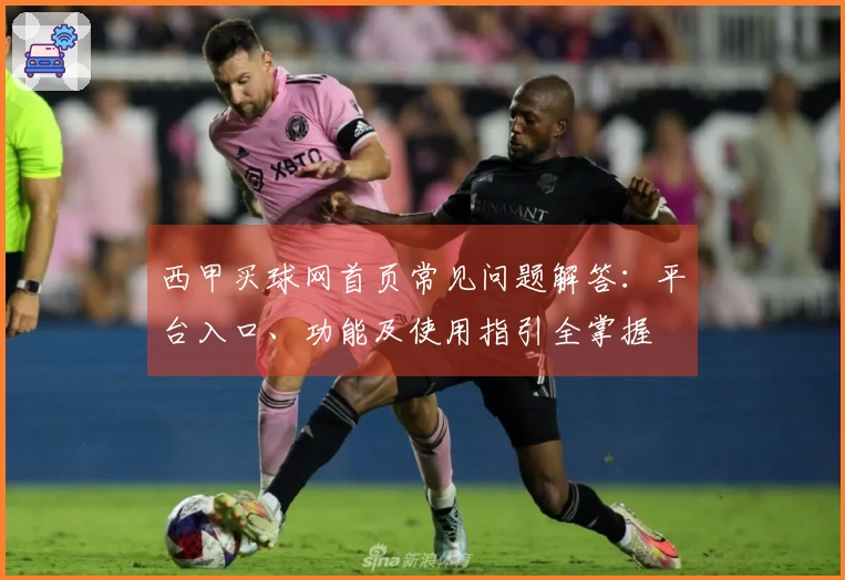 西甲买球网首页常见问题解答：平台入口、功能及使用指引全掌握