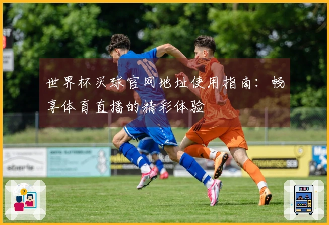 世界杯买球官网地址使用指南：畅享体育直播的精彩体验