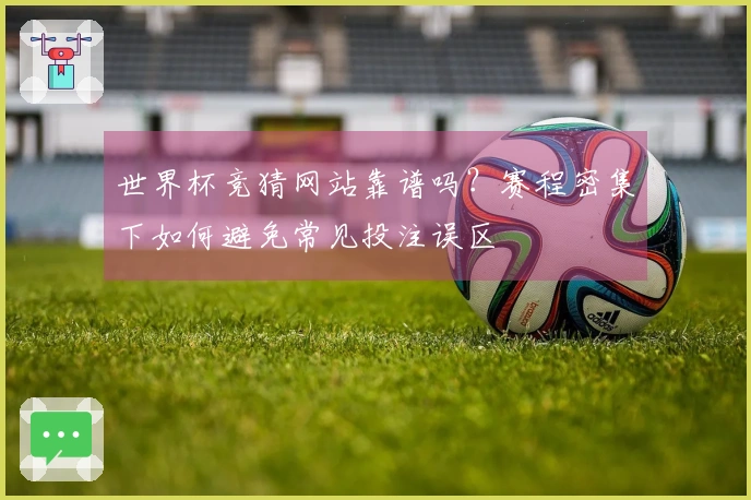 世界杯竞猜网站靠谱吗？赛程密集下如何避免常见投注误区