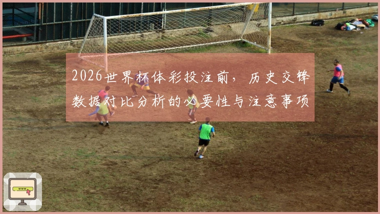 2026世界杯体彩投注前，历史交锋数据对比分析的必要性与注意事项