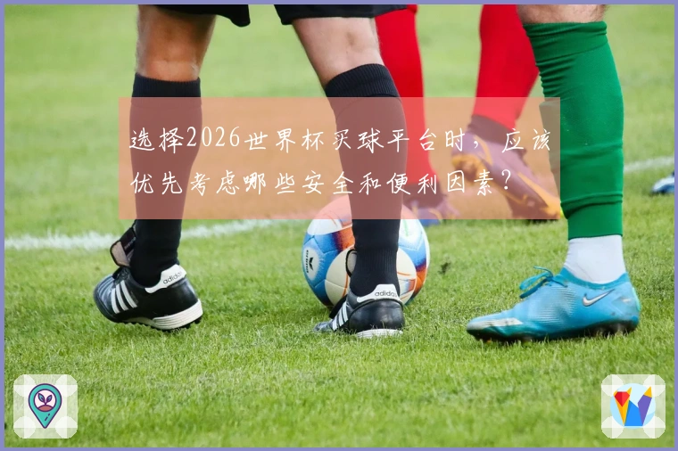 选择2026世界杯买球平台时，应该优先考虑哪些安全和便利因素？