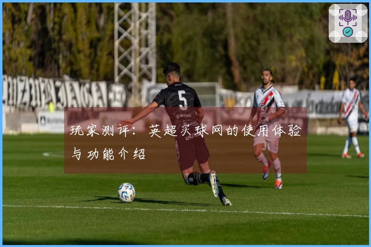 玩家测评：英超买球网的使用体验与功能介绍