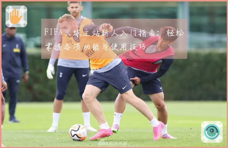 FIFA买球主站新人入门指南:轻松掌握各项功能与使用技巧