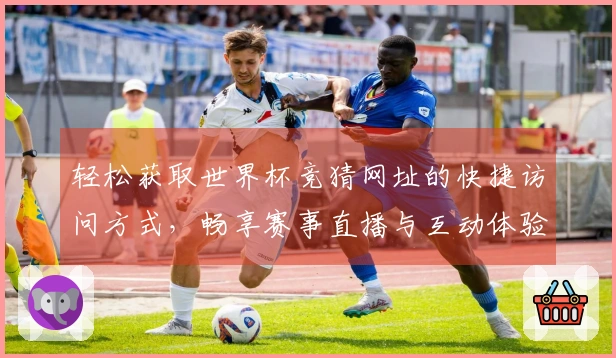 轻松获取世界杯竞猜网址的快捷访问方式，畅享赛事直播与互动体验
