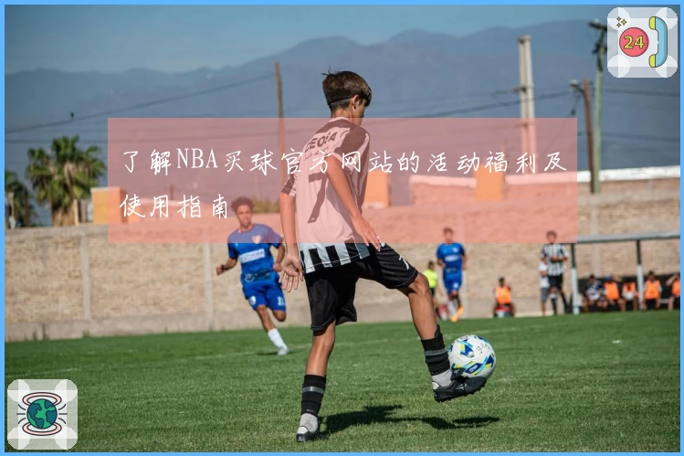 了解NBA买球官方网站的活动福利及使用指南