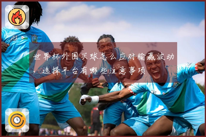 世界杯外围买球怎么应对输赢波动，选择平台有哪些注意事项