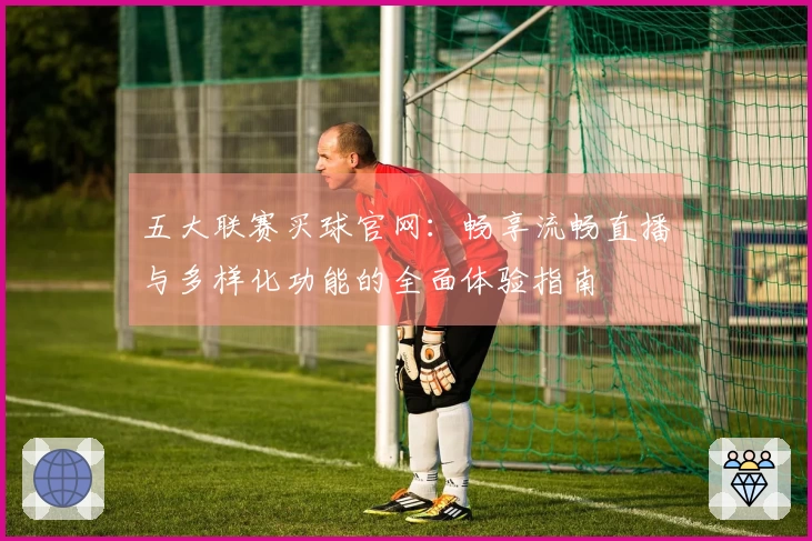 五大联赛买球官网：畅享流畅直播与多样化功能的全面体验指南