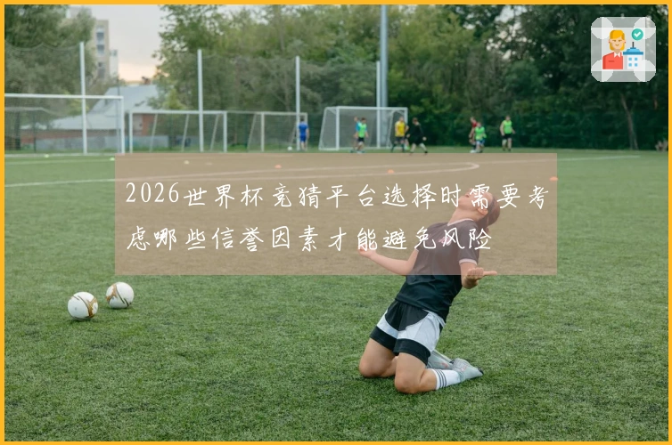 2026世界杯竞猜平台选择时需要考虑哪些信誉因素才能避免风险