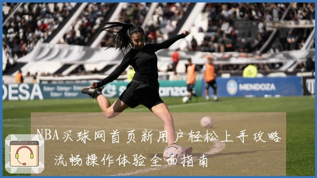 NBA买球网首页新用户轻松上手攻略：流畅操作体验全面指南